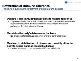 6
• Opexa’s T-cell immunotherapy aims to restore tolerance
– To prevent the further attack of healthy tissue by activated ...